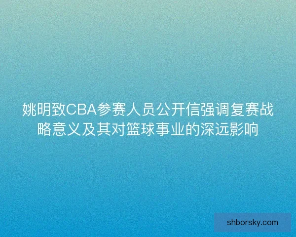姚明致CBA参赛人员公开信强调复赛战略意义及其对篮球事业的深远影响
