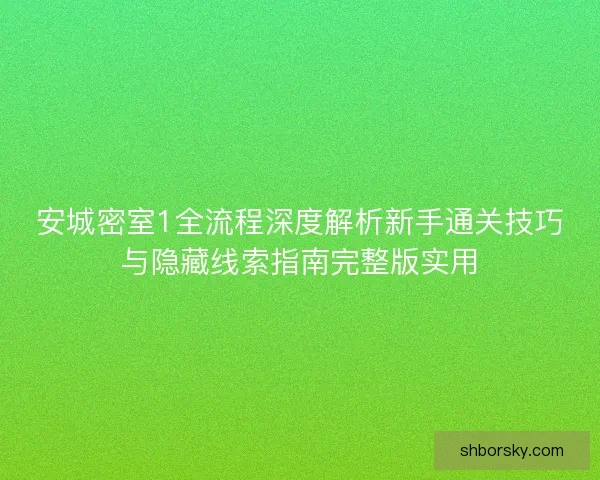 安城密室1全流程深度解析新手通关技巧与隐藏线索指南完整版实用